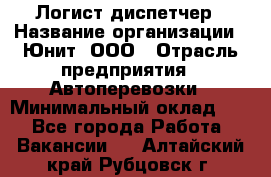 Логист-диспетчер › Название организации ­ Юнит, ООО › Отрасль предприятия ­ Автоперевозки › Минимальный оклад ­ 1 - Все города Работа » Вакансии   . Алтайский край,Рубцовск г.